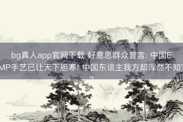 bg真人app官网下载 好意思群众曾言: 中国EMP手艺已让天下胆寒! 中国东谈主我方却浑然不知?