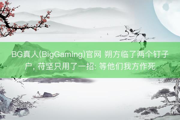 BG真人(BigGaming)官网 朔方临了两个钉子户， 苻坚只用了一招: 等他们我方作死