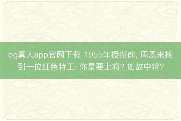 bg真人app官网下载 1955年授衔前， 周恩来找到一位红色特工: 你是要上将? 如故中将?