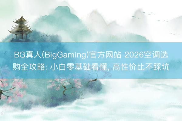 BG真人(BigGaming)官方网站 2026空调选购全攻略: 小白零基础看懂， 高性价比不踩坑