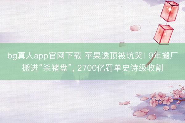 bg真人app官网下载 苹果透顶被坑哭! 9年搬厂搬进“杀猪盘”， 2700亿罚单史诗级收割