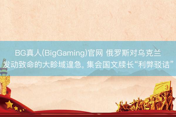 BG真人(BigGaming)官网 俄罗斯对乌克兰发动致命的大畛域遑急， 集会国文牍长“利弊驳诘”