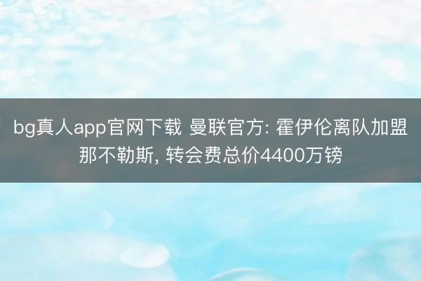 bg真人app官网下载 曼联官方: 霍伊伦离队加盟那不勒斯， 转会费总价4400万镑