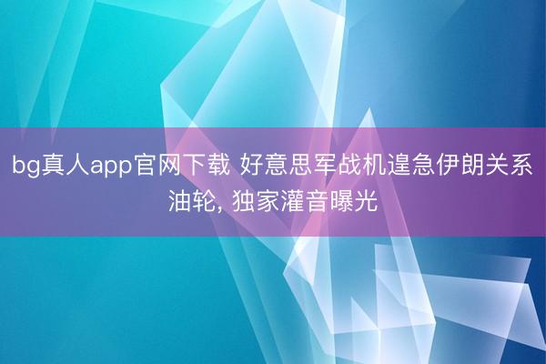 bg真人app官网下载 好意思军战机遑急伊朗关系油轮， 独家灌音曝光