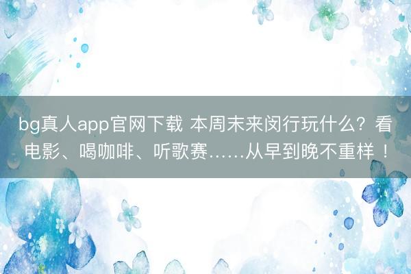 bg真人app官网下载 本周末来闵行玩什么？看电影、喝咖啡、听歌赛……从早到晚不重样 ！
