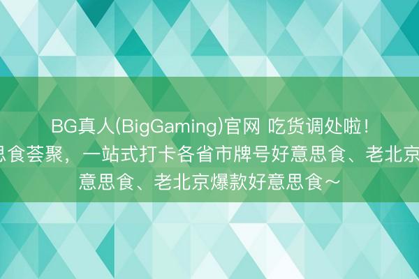 BG真人(BigGaming)官网 吃货调处啦！2026海外好意思食荟聚，一站式打卡各省市牌号好意思食、老北京爆款好意思食～