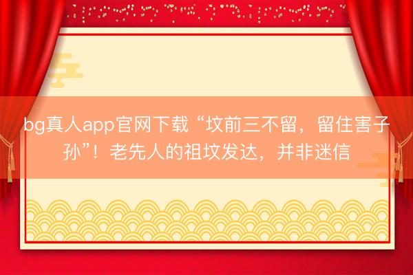 bg真人app官网下载 “坟前三不留，留住害子孙”！老先人的祖坟发达，并非迷信