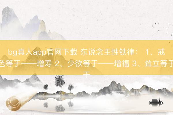 bg真人app官网下载 东说念主性铁律： 1、戒色等于——增寿 2、少欲等于——增福 3、耸立等于