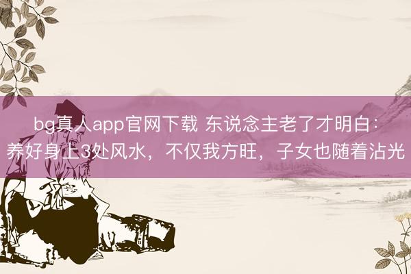 bg真人app官网下载 东说念主老了才明白：养好身上3处风水，不仅我方旺，子女也随着沾光