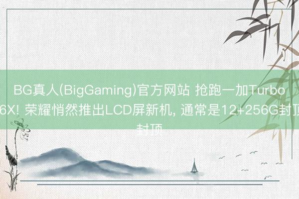 BG真人(BigGaming)官方网站 抢跑一加Turbo 6X! 荣耀悄然推出LCD屏新机, 通常是12+256G封顶
