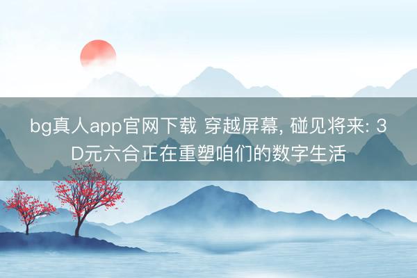 bg真人app官网下载 穿越屏幕， 碰见将来: 3D元六合正在重塑咱们的数字生活