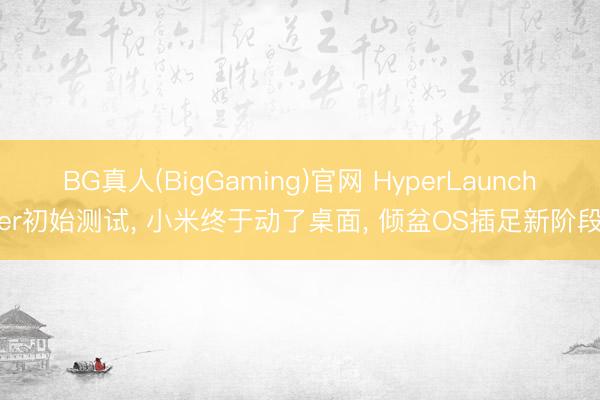 BG真人(BigGaming)官网 HyperLauncher初始测试， 小米终于动了桌面， 倾盆OS插足新阶段