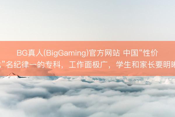 BG真人(BigGaming)官方网站 中国“性价比”名纪律一的专科，工作面极广，学生和家长要明晰！