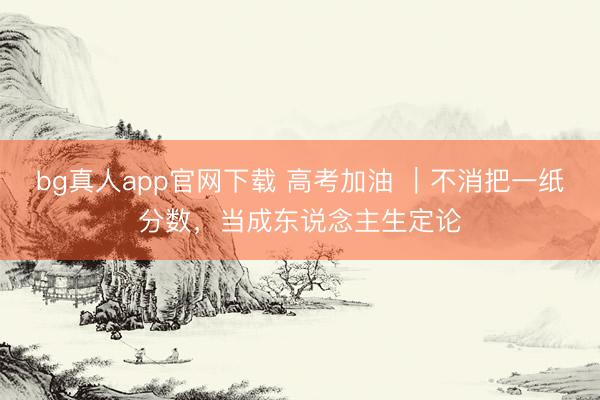 bg真人app官网下载 高考加油 ｜不消把一纸分数，当成东说念主生定论