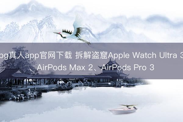 bg真人app官网下载 拆解盗窟Apple Watch Ultra 3、AirPods Max 2、AirPods Pro 3