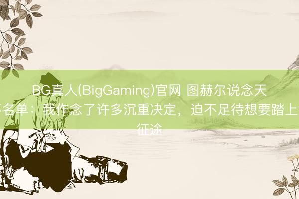 BG真人(BigGaming)官网 图赫尔说念天下杯名单：我作念了许多沉重决定，迫不足待想要踏上征途