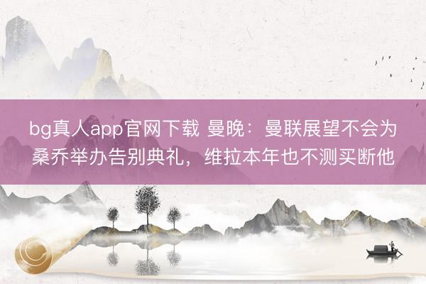 bg真人app官网下载 曼晚：曼联展望不会为桑乔举办告别典礼，维拉本年也不测买断他