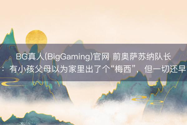 BG真人(BigGaming)官网 前奥萨苏纳队长：有小孩父母以为家里出了个“梅西”，但一切还早