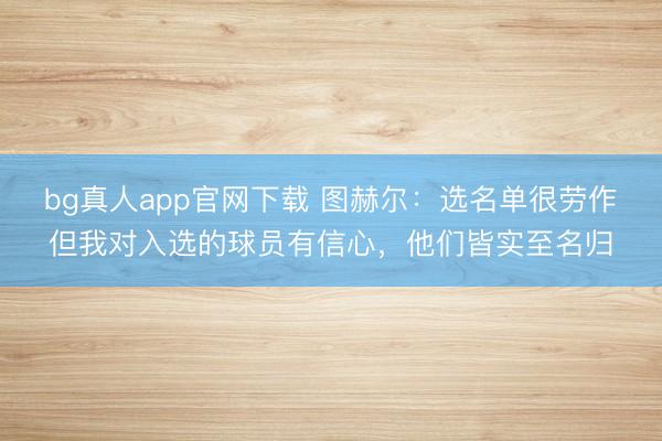 bg真人app官网下载 图赫尔：选名单很劳作但我对入选的球员有信心，他们皆实至名归