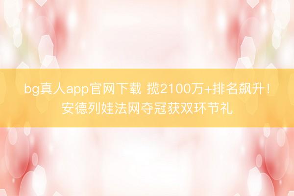 bg真人app官网下载 揽2100万+排名飙升！安德列娃法网夺冠获双环节礼