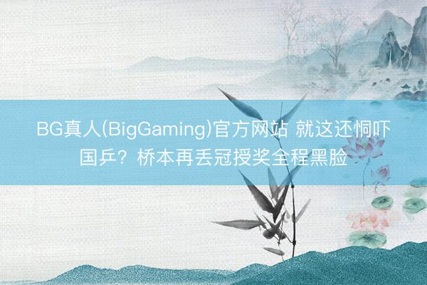BG真人(BigGaming)官方网站 就这还恫吓国乒?桥本再丢冠授奖全程黑脸