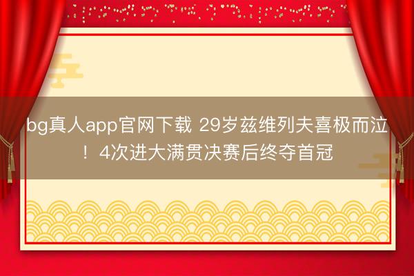 bg真人app官网下载 29岁兹维列夫喜极而泣！4次进大满贯决赛后终夺首冠
