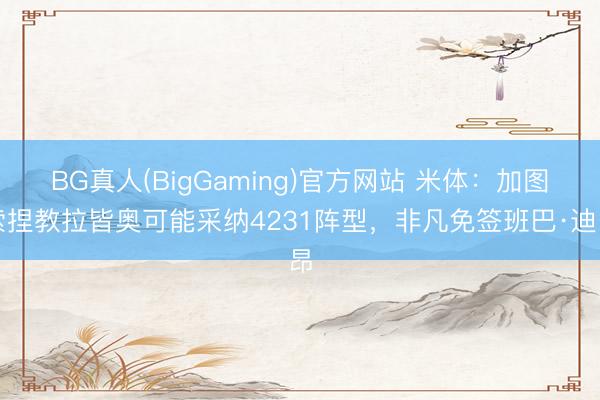 BG真人(BigGaming)官方网站 米体：加图索捏教拉皆奥可能采纳4231阵型，非凡免签班巴·迪昂