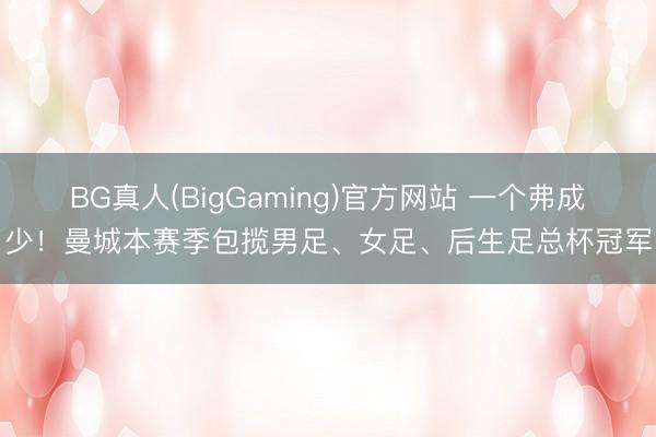 BG真人(BigGaming)官方网站 一个弗成少！曼城本赛季包揽男足、女足、后生足总杯冠军