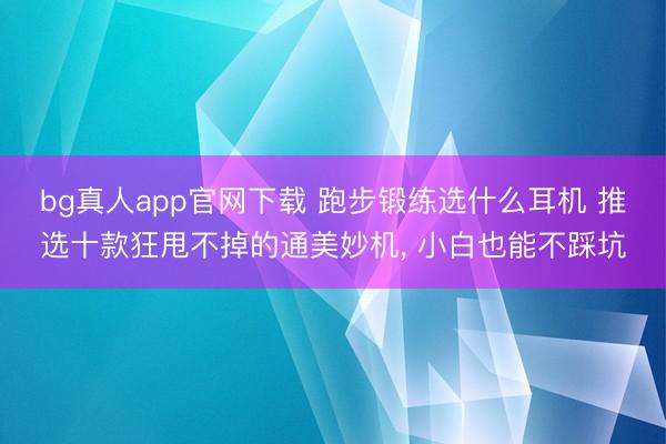 bg真人app官网下载 跑步锻练选什么耳机 推选十款狂甩不掉的通美妙机， 小白也能不踩坑