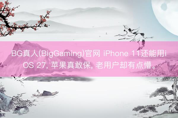 BG真人(BigGaming)官网 iPhone 11还能用iOS 27， 苹果真敢保， 老用户却有点懵。