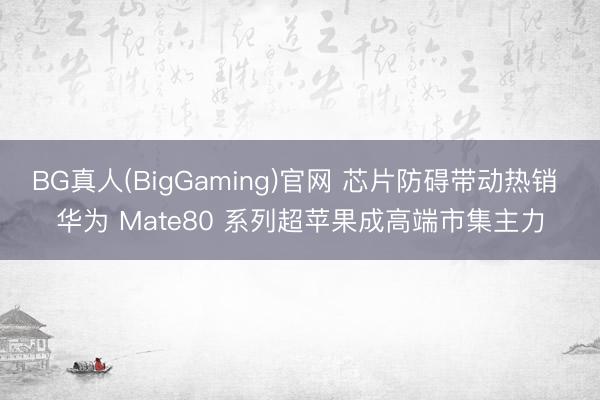 BG真人(BigGaming)官网 芯片防碍带动热销 华为 Mate80 系列超苹果成高端市集主力