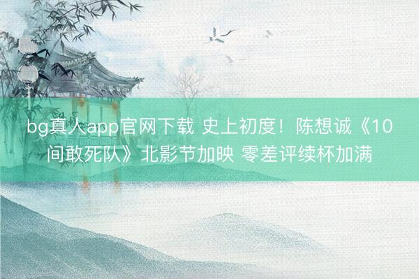 bg真人app官网下载 史上初度！陈想诚《10间敢死队》北影节加映 零差评续杯加满