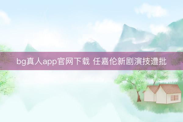 bg真人app官网下载 任嘉伦新剧演技遭批