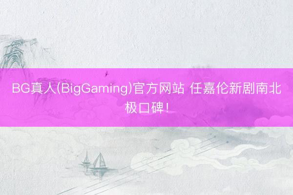 BG真人(BigGaming)官方网站 任嘉伦新剧南北极口碑!