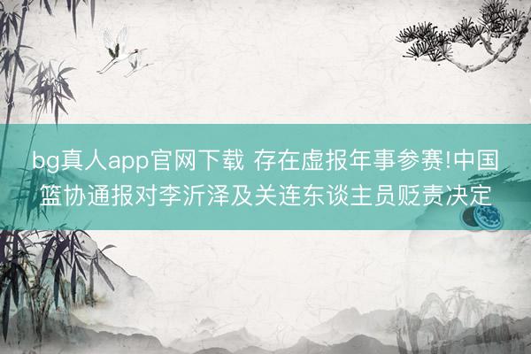 bg真人app官网下载 存在虚报年事参赛!中国篮协通报对李沂泽及关连东谈主员贬责决定