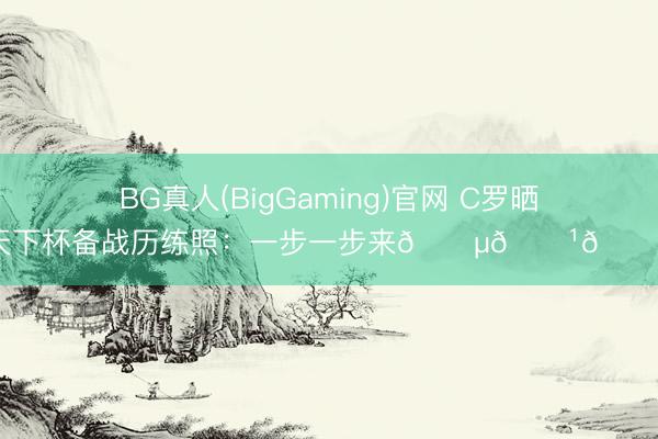 BG真人(BigGaming)官网 C罗晒天下杯备战历练照:一步一步来🇵🇹🔥