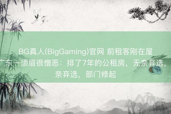 BG真人(BigGaming)官网 前租客刚在屋内死字! 广东一须眉很憎恶：排了7年的公租房，无奈弃选，部门修起