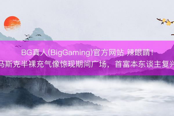 BG真人(BigGaming)官方网站 辣眼睛！马斯克半裸充气像惊现期间广场，首富本东谈主复兴