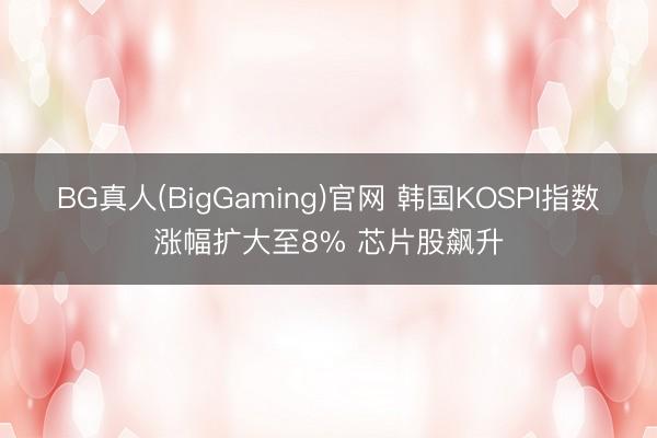BG真人(BigGaming)官网 韩国KOSPI指数涨幅扩大至8% 芯片股飙升