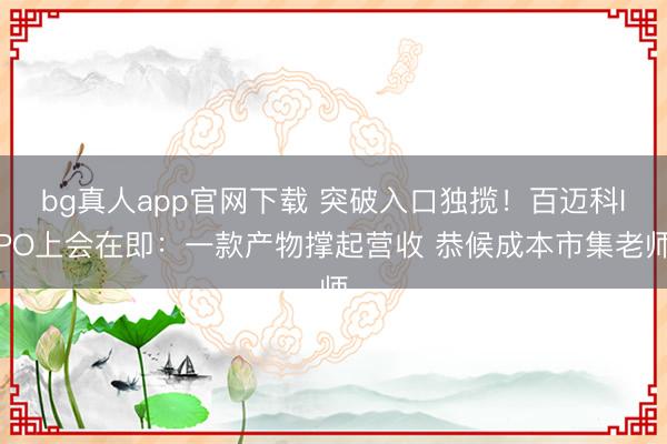 bg真人app官网下载 突破入口独揽!百迈科IPO上会在即:一款产物撑起营收 恭候成本市集老师