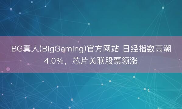 BG真人(BigGaming)官方网站 日经指数高潮4.0%，芯片关联股票领涨