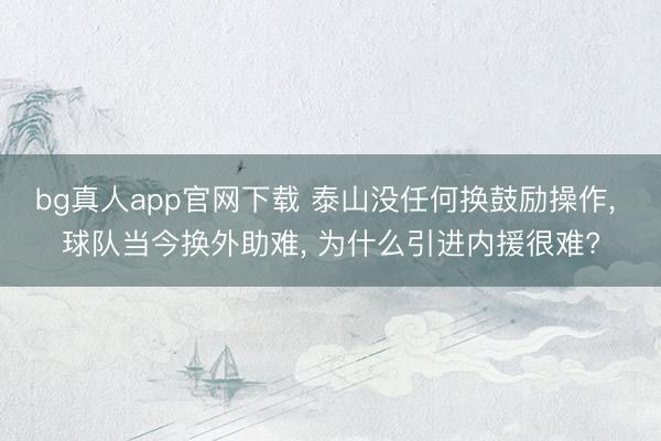bg真人app官网下载 泰山没任何换鼓励操作， 球队当今换外助难， 为什么引进内援很难?