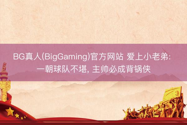 BG真人(BigGaming)官方网站 爱上小老弟: 一朝球队不堪， 主帅必成背锅侠