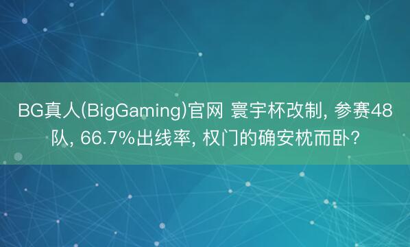 BG真人(BigGaming)官网 寰宇杯改制， 参赛48队， 66.7%出线率， 权门的确安枕而卧?
