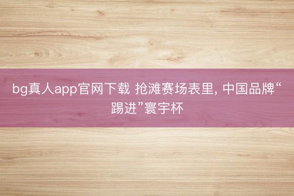 bg真人app官网下载 抢滩赛场表里， 中国品牌“踢进”寰宇杯