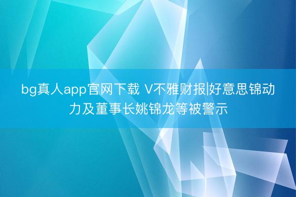 bg真人app官网下载 V不雅财报|好意思锦动力及董事长姚锦龙等被警示