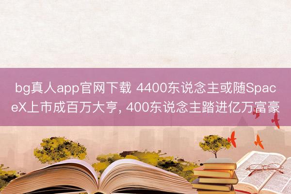 bg真人app官网下载 4400东说念主或随SpaceX上市成百万大亨， 400东说念主踏进亿万富豪