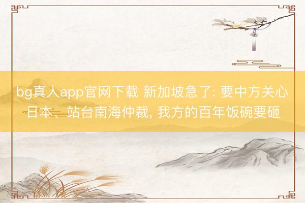 bg真人app官网下载 新加坡急了: 要中方关心日本、站台南海仲裁， 我方的百年饭碗要砸