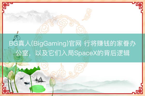 BG真人(BigGaming)官网 行将赚钱的家眷办公室，以及它们入局SpaceX的背后逻辑