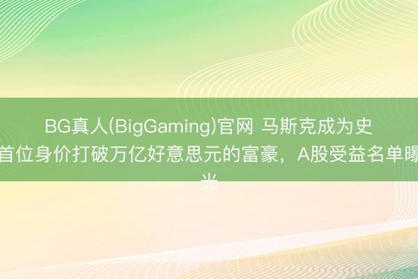BG真人(BigGaming)官网 马斯克成为史上首位身价打破万亿好意思元的富豪，A股受益名单曝光